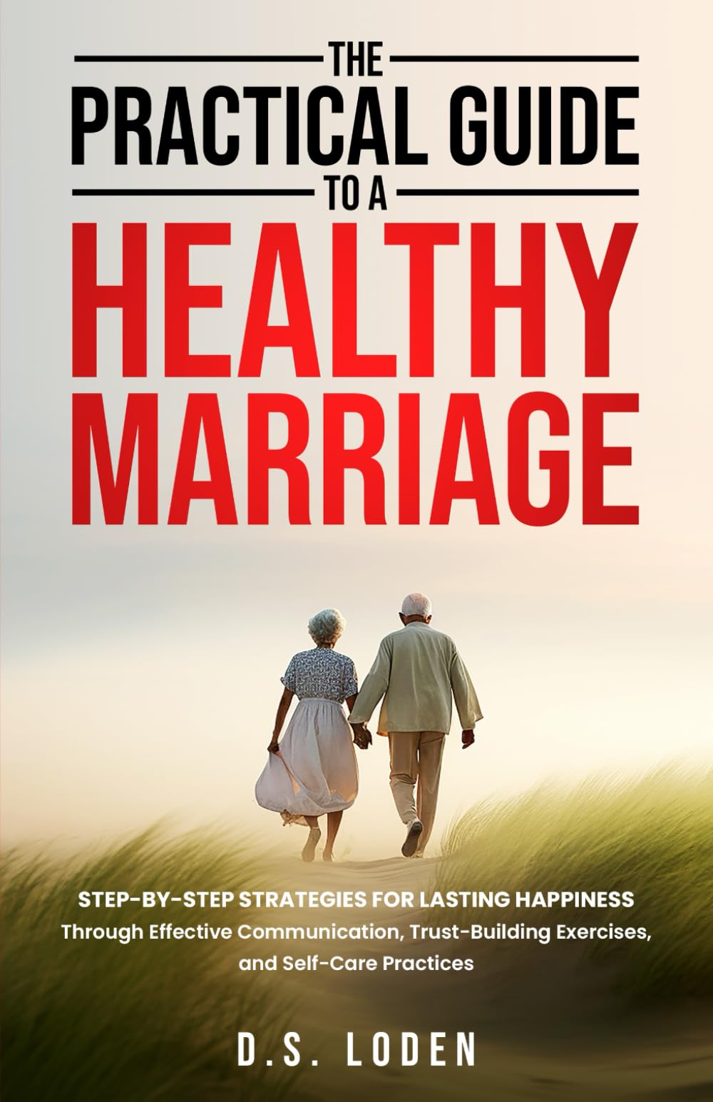 The Practical Guide To A Healthy Marriage: Step-by-Step Strategies for Lasting Happiness Through Effective Communication, Trust-Building Exercises, and Self-Care Practices